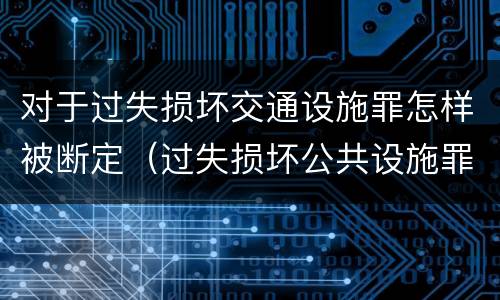 对于过失损坏交通设施罪怎样被断定（过失损坏公共设施罪）