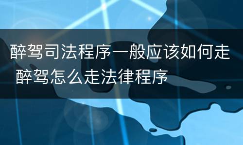 醉驾司法程序一般应该如何走 醉驾怎么走法律程序