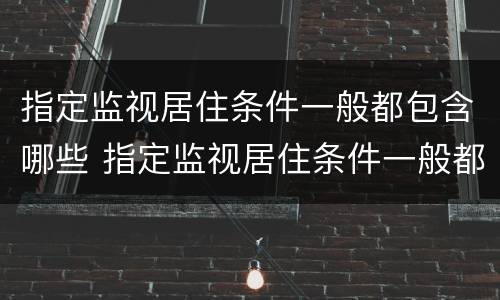 指定监视居住条件一般都包含哪些 指定监视居住条件一般都包含哪些地方