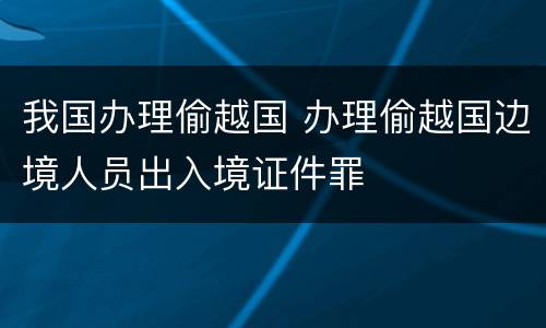 我国办理偷越国 办理偷越国边境人员出入境证件罪