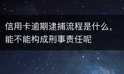 信用卡逾期逮捕流程是什么，能不能构成刑事责任呢