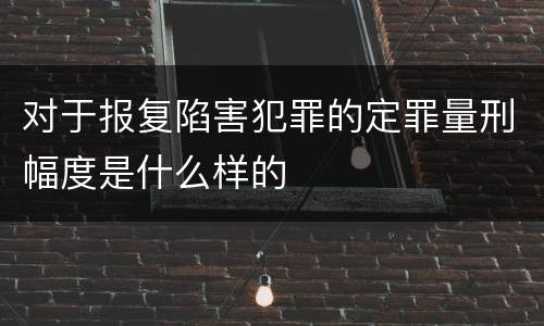 对于报复陷害犯罪的定罪量刑幅度是什么样的