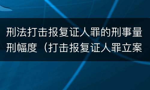 刑法打击报复证人罪的刑事量刑幅度（打击报复证人罪立案标准）