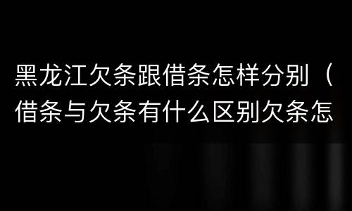 黑龙江欠条跟借条怎样分别（借条与欠条有什么区别欠条怎么写）