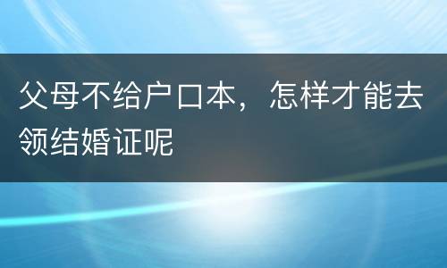 父母不给户口本，怎样才能去领结婚证呢