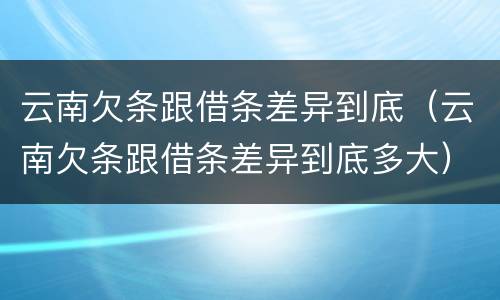 云南欠条跟借条差异到底（云南欠条跟借条差异到底多大）