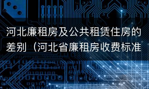 河北廉租房及公共租赁住房的差别（河北省廉租房收费标准）