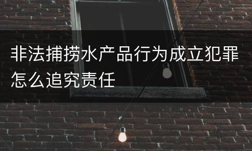 非法捕捞水产品行为成立犯罪怎么追究责任