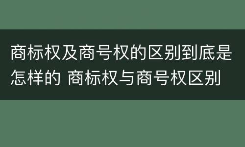 商标权及商号权的区别到底是怎样的 商标权与商号权区别