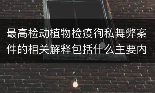 最高检动植物检疫徇私舞弊案件的相关解释包括什么主要内容