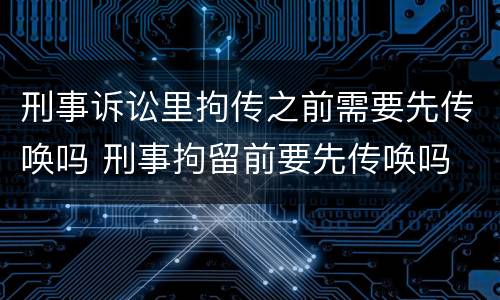 刑事诉讼里拘传之前需要先传唤吗 刑事拘留前要先传唤吗