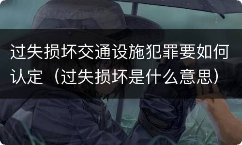 过失损坏交通设施犯罪要如何认定（过失损坏是什么意思）