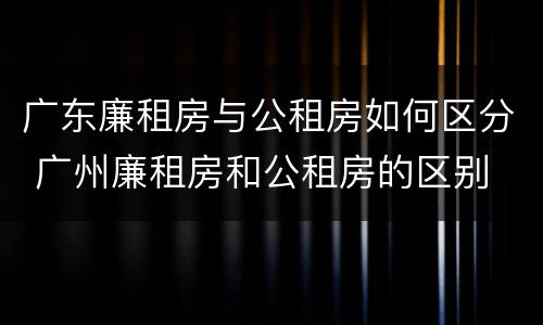 广东廉租房与公租房如何区分 广州廉租房和公租房的区别