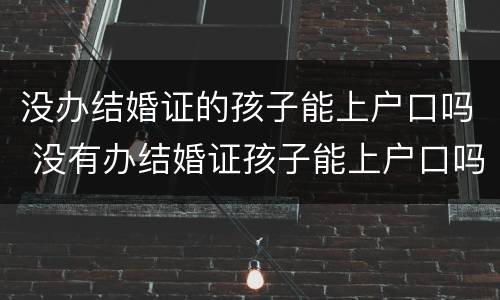 没办结婚证的孩子能上户口吗 没有办结婚证孩子能上户口吗