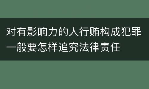 对有影响力的人行贿构成犯罪一般要怎样追究法律责任