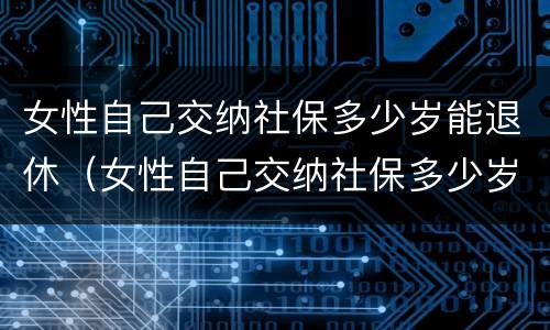 女性自己交纳社保多少岁能退休（女性自己交纳社保多少岁能退休了）