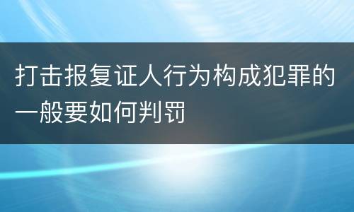 打击报复证人行为构成犯罪的一般要如何判罚