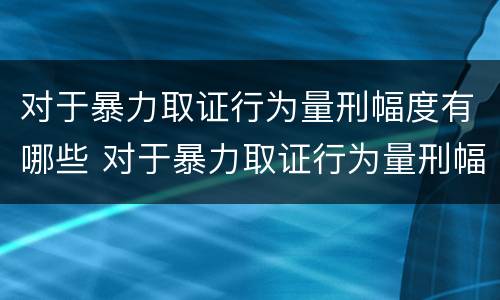 对于暴力取证行为量刑幅度有哪些 对于暴力取证行为量刑幅度有哪些规定