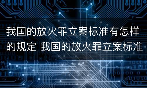 我国的放火罪立案标准有怎样的规定 我国的放火罪立案标准有怎样的规定和规定