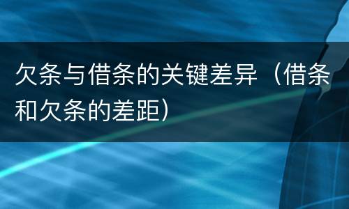 欠条与借条的关键差异（借条和欠条的差距）