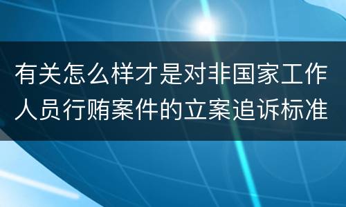 有关怎么样才是对非国家工作人员行贿案件的立案追诉标准