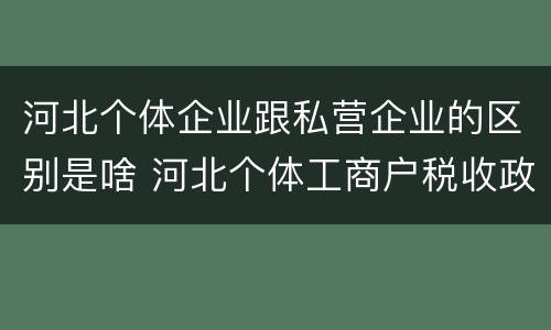 河北个体企业跟私营企业的区别是啥 河北个体工商户税收政策