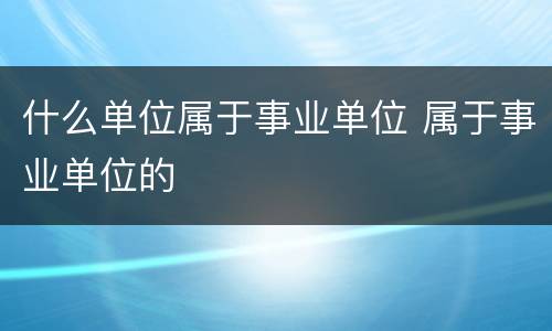 什么单位属于事业单位 属于事业单位的