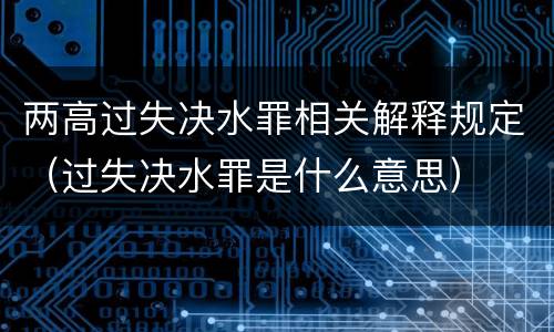 两高过失决水罪相关解释规定（过失决水罪是什么意思）