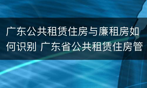 广东公共租赁住房与廉租房如何识别 广东省公共租赁住房管理办法