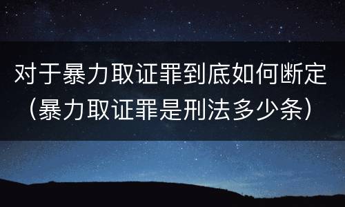 对于暴力取证罪到底如何断定（暴力取证罪是刑法多少条）