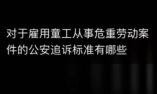 对于雇用童工从事危重劳动案件的公安追诉标准有哪些