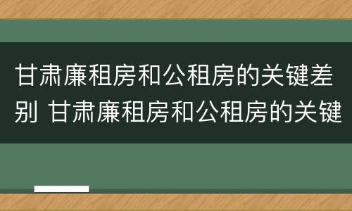 甘肃廉租房和公租房的关键差别 甘肃廉租房和公租房的关键差别在哪