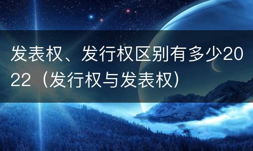 发表权、发行权区别有多少2022（发行权与发表权）