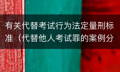 有关代替考试行为法定量刑标准（代替他人考试罪的案例分析）