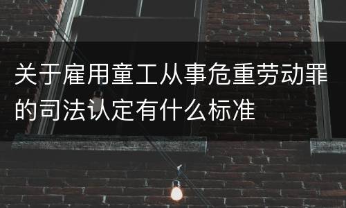 关于雇用童工从事危重劳动罪的司法认定有什么标准