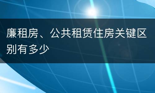 廉租房、公共租赁住房关键区别有多少