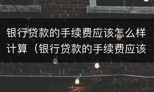 银行贷款的手续费应该怎么样计算（银行贷款的手续费应该怎么样计算呢）