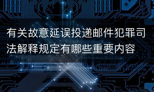 有关故意延误投递邮件犯罪司法解释规定有哪些重要内容