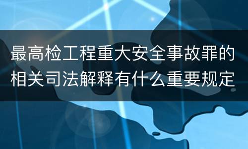 最高检工程重大安全事故罪的相关司法解释有什么重要规定