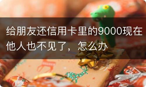 给朋友还信用卡里的9000现在他人也不见了，怎么办