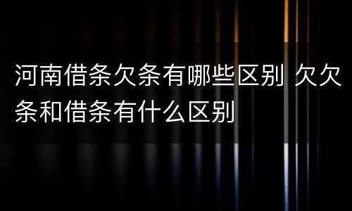 河南借条欠条有哪些区别 欠欠条和借条有什么区别