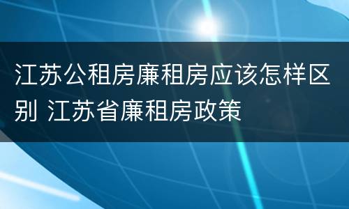 江苏公租房廉租房应该怎样区别 江苏省廉租房政策