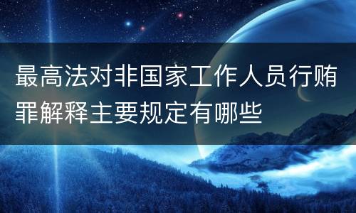 最高法对非国家工作人员行贿罪解释主要规定有哪些