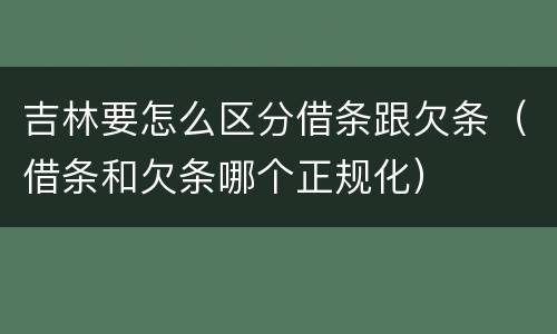 吉林要怎么区分借条跟欠条（借条和欠条哪个正规化）