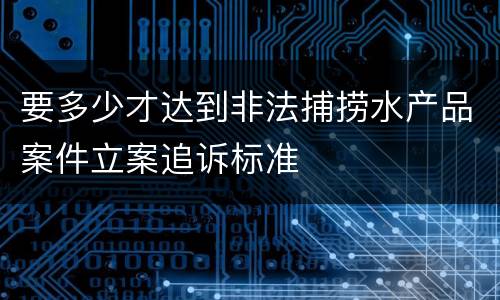 要多少才达到非法捕捞水产品案件立案追诉标准