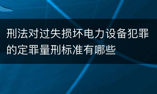 刑法对过失损坏电力设备犯罪的定罪量刑标准有哪些