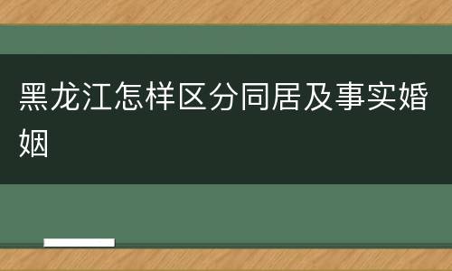 黑龙江怎样区分同居及事实婚姻