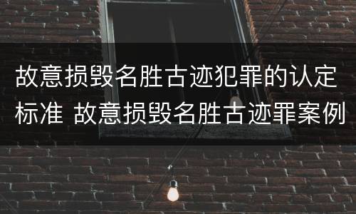 故意损毁名胜古迹犯罪的认定标准 故意损毁名胜古迹罪案例