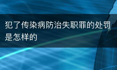 犯了传染病防治失职罪的处罚是怎样的