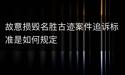 故意损毁名胜古迹案件追诉标准是如何规定